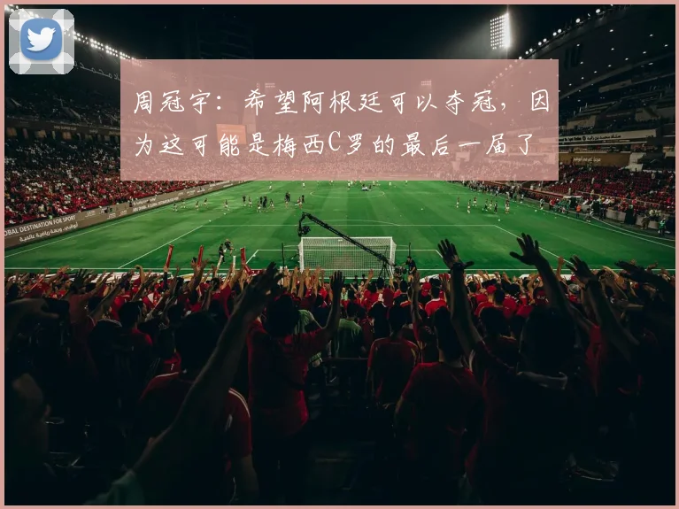 周冠宇：希望阿根廷可以夺冠，因为这可能是梅西C罗的最后一届了