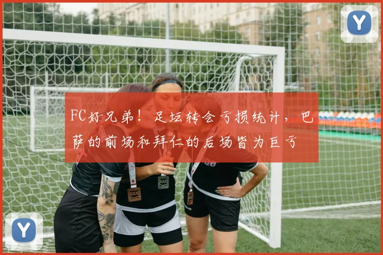 FC好兄弟！足坛转会亏损统计，巴萨的前场和拜仁的后场皆为巨亏