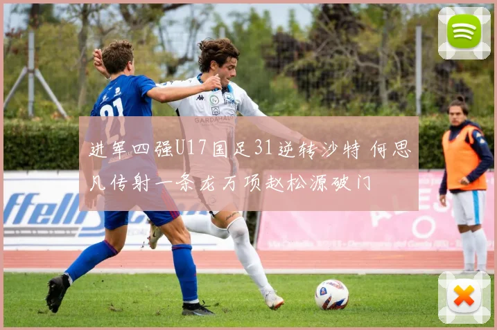 进军四强U17国足31逆转沙特 何思凡传射一条龙万项赵松源破门