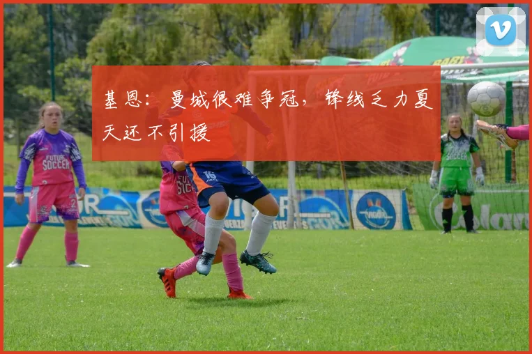 基恩：曼城很难争冠，锋线乏力夏天还不引援