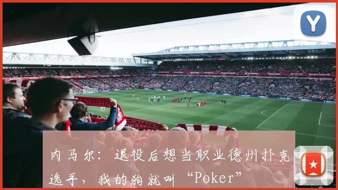 内马尔：退役后想当职业德州扑克选手，我的狗就叫“Poker”