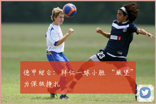 德甲综合：拜仁一球小胜 “狼堡”为保级挣扎