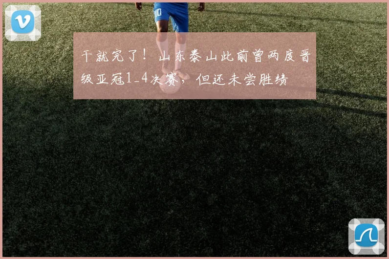 干就完了！山东泰山此前曾两度晋级亚冠1_4决赛，但还未尝胜绩