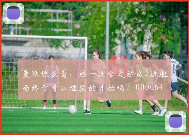 曼联理发哥，这一次会是达成5连胜而终于可以理发的开始吗？0000644