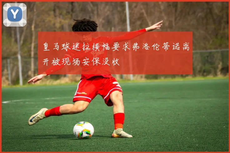 皇马球迷拉横幅要求弗洛伦蒂诺离开被现场安保没收