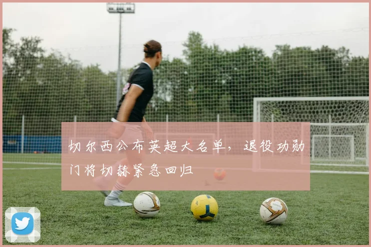 切尔西公布英超大名单，退役功勋门将切赫紧急回归