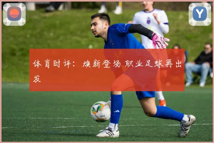 体育时评：焕新登场 职业足球再出发