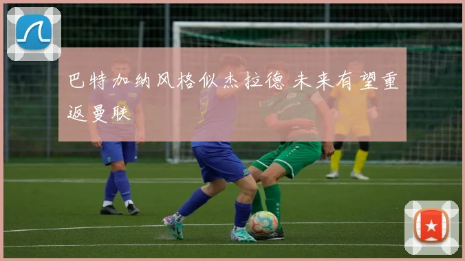 巴特加纳风格似杰拉德 未来有望重返曼联