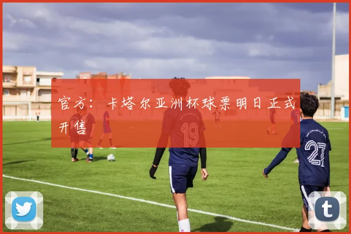 官方：卡塔尔亚洲杯球票明日正式开售