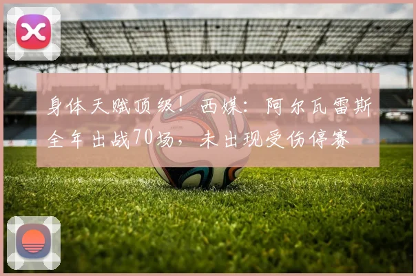 身体天赋顶级！西媒：阿尔瓦雷斯全年出战70场，未出现受伤停赛