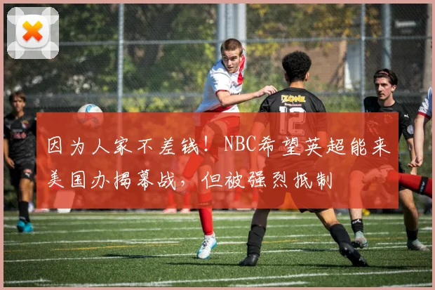 因为人家不差钱！NBC希望英超能来美国办揭幕战，但被强烈抵制