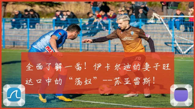 全面了解一番！伊卡尔迪的妻子旺达口中的“荡妇”--苏亚雷斯！