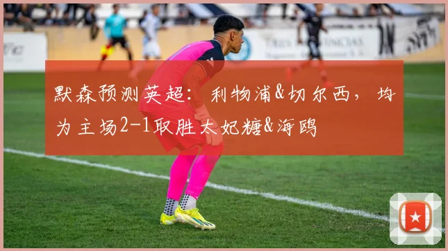 默森预测英超：利物浦&切尔西，均为主场2-1取胜太妃糖&海鸥
