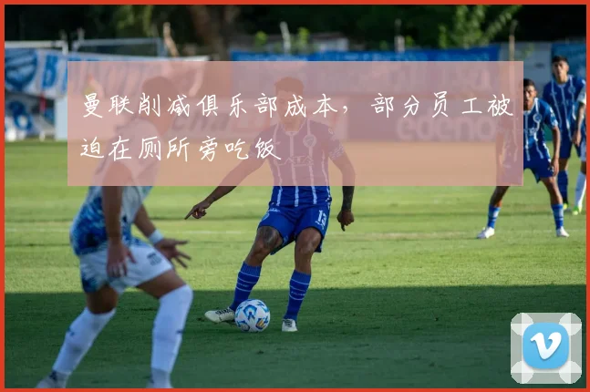 曼联削减俱乐部成本，部分员工被迫在厕所旁吃饭