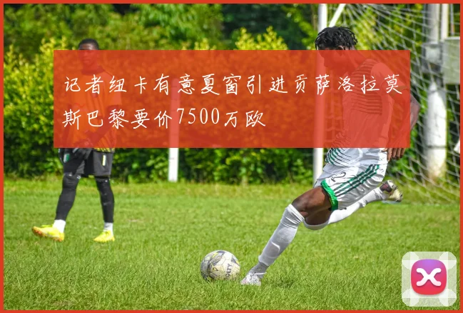 记者纽卡有意夏窗引进贡萨洛拉莫斯巴黎要价7500万欧