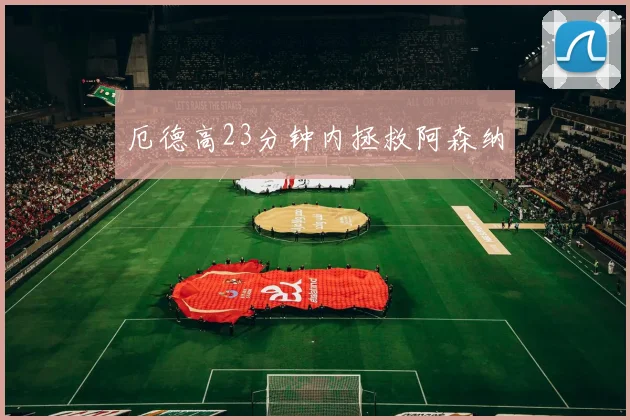 厄德高23分钟内拯救阿森纳