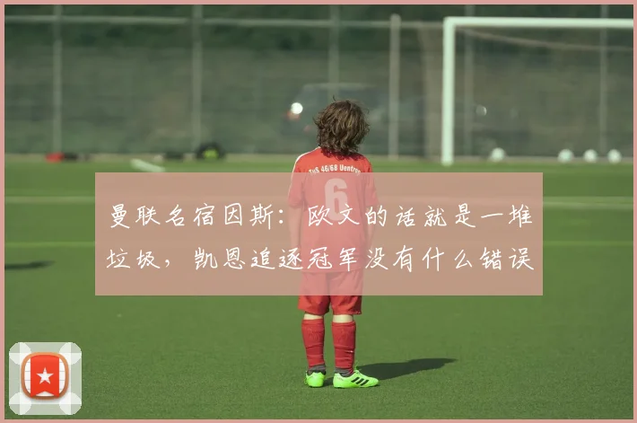 曼联名宿因斯：欧文的话就是一堆垃圾，凯恩追逐冠军没有什么错误