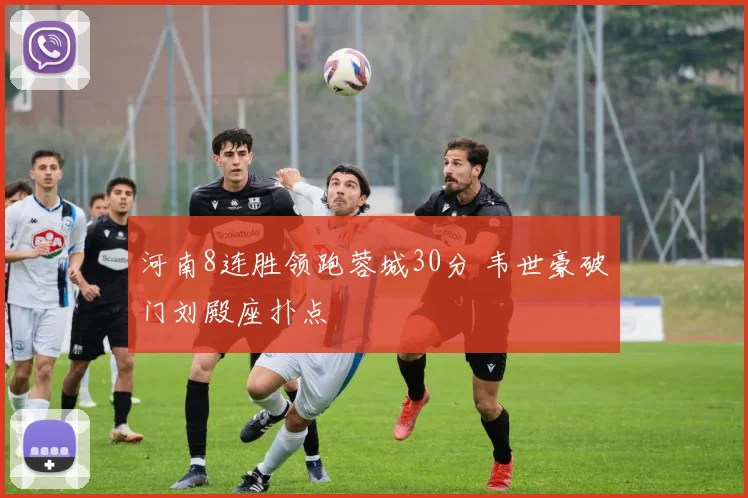 河南8连胜领跑蓉城30分 韦世豪破门刘殿座扑点