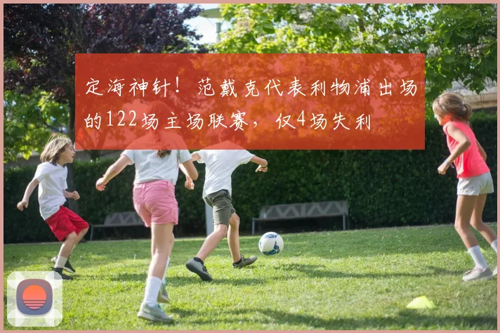 定海神针！范戴克代表利物浦出场的122场主场联赛，仅4场失利