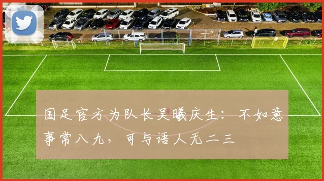 国足官方为队长吴曦庆生：不如意事常八九，可与语人无二三