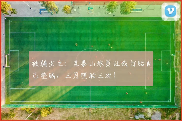 被骗女主：某泰山球员让我打胎自己垫钱，三月堕胎三次！