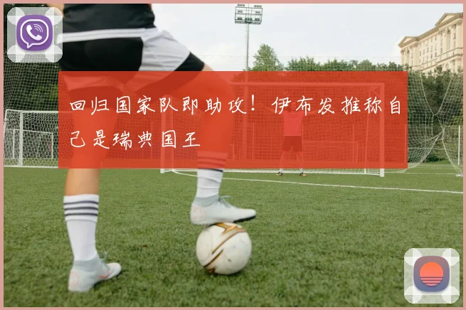 回归国家队即助攻！伊布发推称自己是瑞典国王