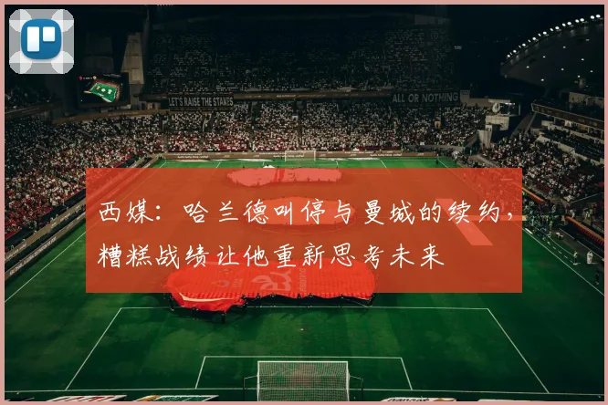 西媒：哈兰德叫停与曼城的续约，糟糕战绩让他重新思考未来