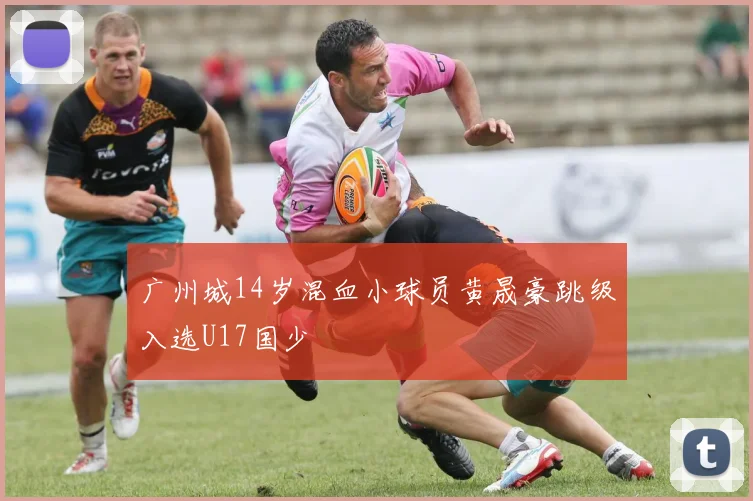 广州城14岁混血小球员黄晟豪跳级入选U17国少