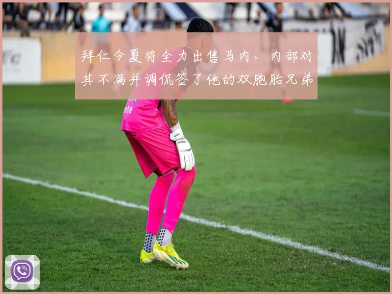 拜仁今夏将全力出售马内，内部对其不满并调侃签了他的双胞胎兄弟