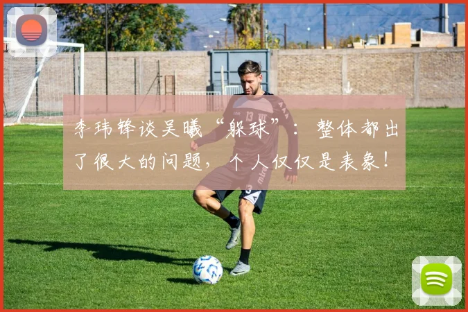 李玮锋谈吴曦“躲球”：整体都出了很大的问题，个人仅仅是表象！