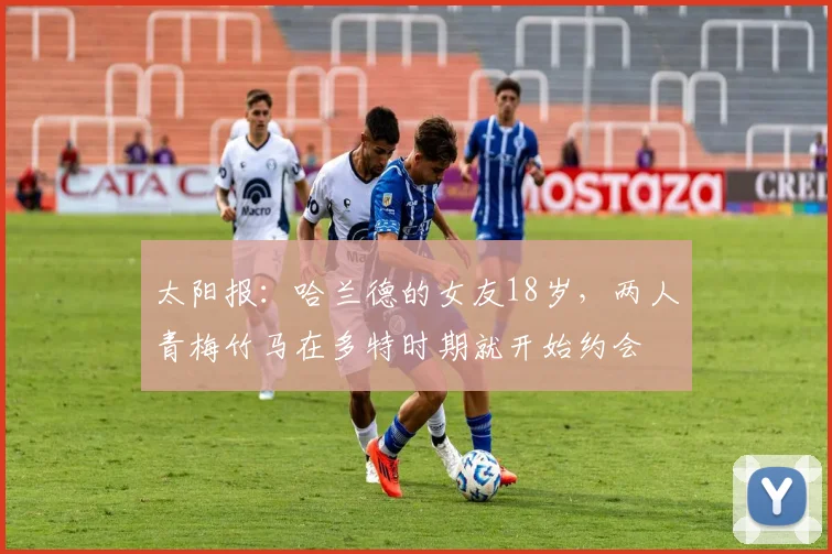 太阳报：哈兰德的女友18岁，两人青梅竹马在多特时期就开始约会