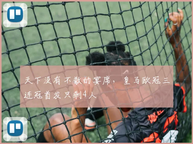 天下没有不散的宴席，皇马欧冠三连冠首发只剩4人