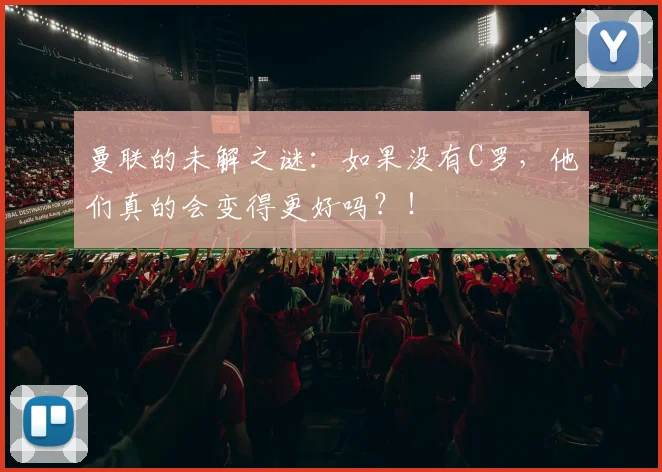 曼联的未解之谜：如果没有C罗，他们真的会变得更好吗？！