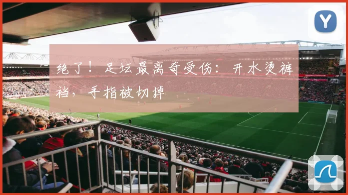 绝了！足坛最离奇受伤：开水烫裤裆，手指被切掉