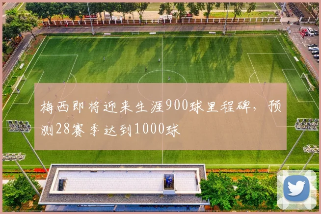 梅西即将迎来生涯900球里程碑，预测28赛季达到1000球