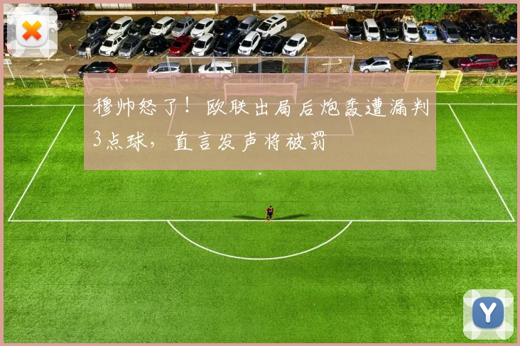 穆帅怒了！欧联出局后炮轰遭漏判3点球，直言发声将被罚