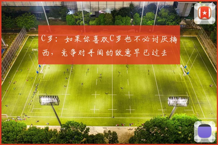 C罗：如果你喜欢C罗也不必讨厌梅西，竞争对手间的敌意早已过去