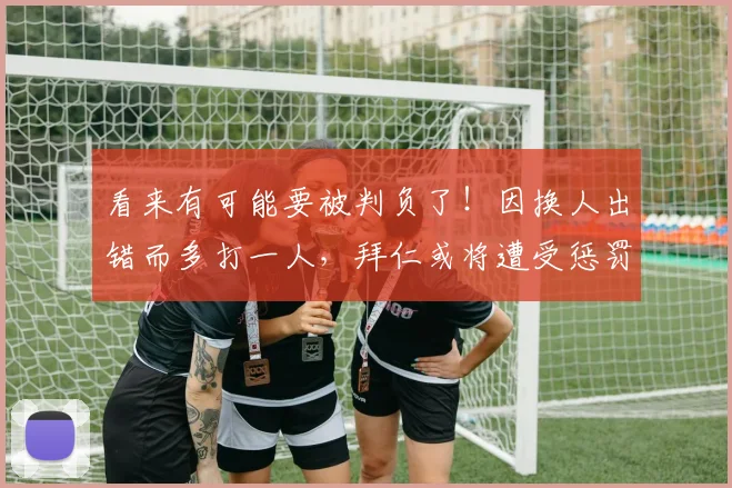 看来有可能要被判负了！因换人出错而多打一人，拜仁或将遭受惩罚