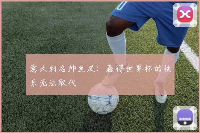 意大利名帅里皮：赢得世界杯的快乐无法取代
