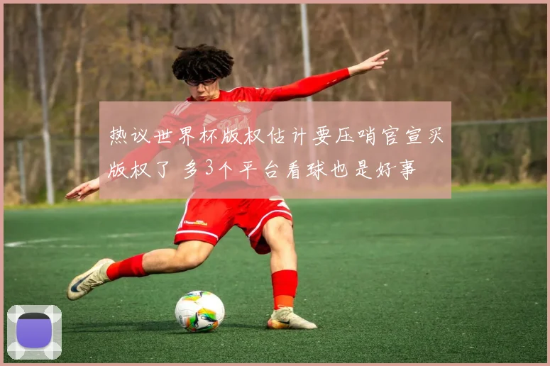 热议世界杯版权估计要压哨官宣买版权了 多3个平台看球也是好事