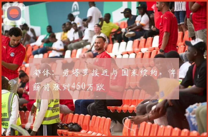 都体：劳塔罗接近与国米续约，年薪将涨到450万欧
