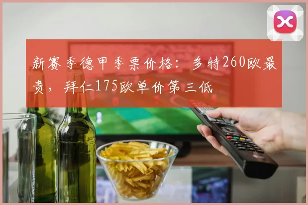 新赛季德甲季票价格：多特260欧最贵，拜仁175欧单价第三低