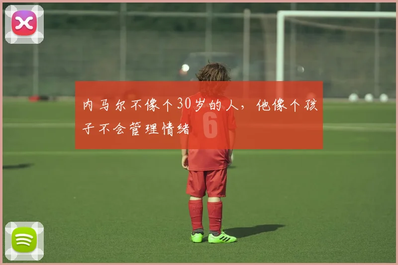 内马尔不像个30岁的人，他像个孩子不会管理情绪