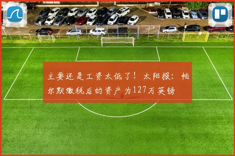 主要还是工资太低了！太阳报：帕尔默缴税后的资产为127万英镑