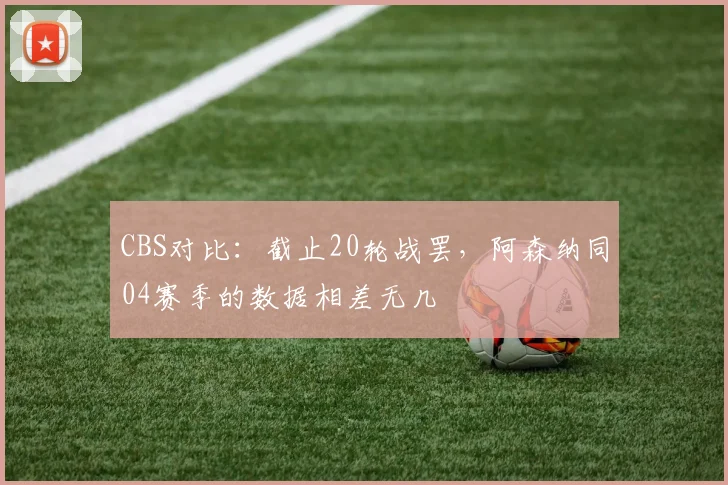 CBS对比：截止20轮战罢，阿森纳同04赛季的数据相差无几