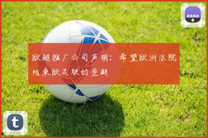 欧超推广公司声明：希望欧洲法院结束欧足联的垄断