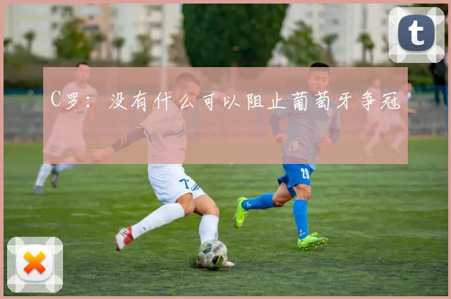 C罗：没有什么可以阻止葡萄牙争冠