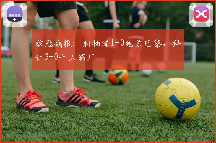 欧冠战报：利物浦1-0绝杀巴黎，拜仁3-0十人药厂