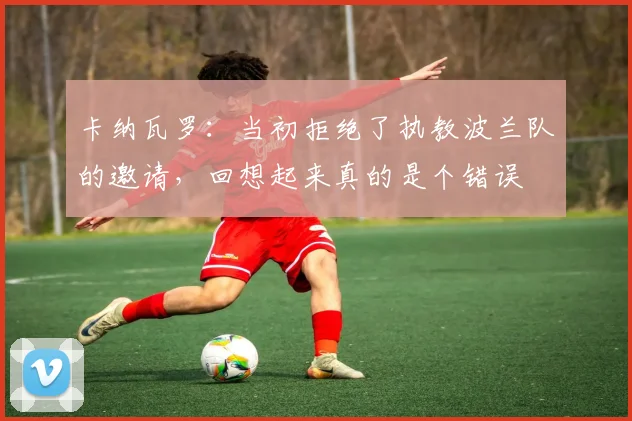 卡纳瓦罗：当初拒绝了执教波兰队的邀请，回想起来真的是个错误