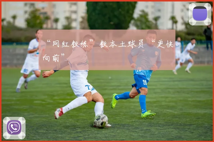 “网红教练”教本土球员“更快、向前”